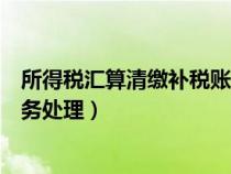 所得税汇算清缴补税账务处理流程（所得税汇算清缴补税账务处理）