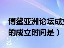 博鳌亚洲论坛成立在哪一年?（博鳌亚洲论坛的成立时间是）