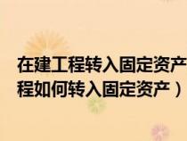 在建工程转入固定资产的日期是办理完竣工决算日（在建工程如何转入固定资产）