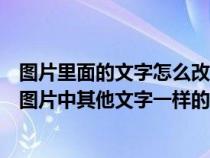 图片里面的文字怎么改为其他的（图片中的文字怎样修改成图片中其他文字一样的字体和颜色）