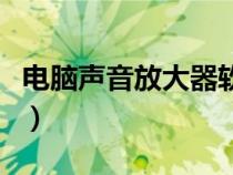 电脑声音放大器软件下载（电脑声音放大软件）