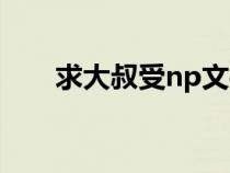 求大叔受np文打包（求大叔受np文）