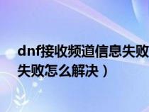 dnf接收频道信息失败但是其他大区可以进（dnf频道接收失败怎么解决）