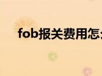 fob报关费用怎么算（报关费用怎么算）