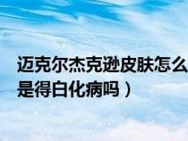 迈克尔杰克逊皮肤怎么变白了（迈克尔杰克逊不是换皮肤而是得白化病吗）