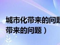 城市化带来的问题有哪些及解决方法（城市化带来的问题）