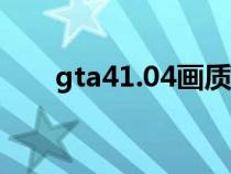 gta41.04画质补丁（gta4画质补丁）