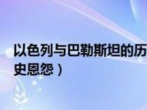 以色列与巴勒斯坦的历史恩怨百科（以色列与巴勒斯坦的历史恩怨）