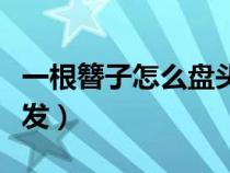 一根簪子怎么盘头发好看（一根簪子怎么盘头发）